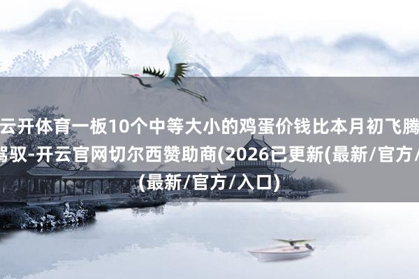 云开体育一板10个中等大小的鸡蛋价钱比本月初飞腾10%驾驭-开云官网切尔西赞助商(2026已更新(最新/官方/入口)