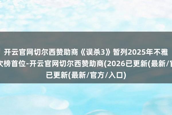 开云官网切尔西赞助商《误杀3》暂列2025年不雅影东谈主次榜首位-开云官网切尔西赞助商(2026已更新(最新/官方/入口)