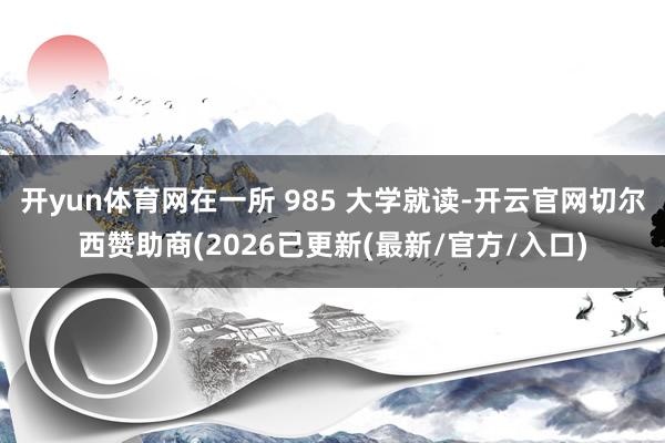 开yun体育网在一所 985 大学就读-开云官网切尔西赞助商(2026已更新(最新/官方/入口)