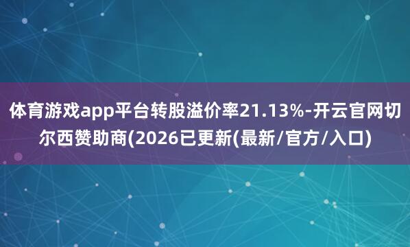 体育游戏app平台转股溢价率21.13%-开云官网切尔西赞助商(2026已更新(最新/官方/入口)