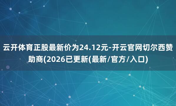云开体育正股最新价为24.12元-开云官网切尔西赞助商(2026已更新(最新/官方/入口)