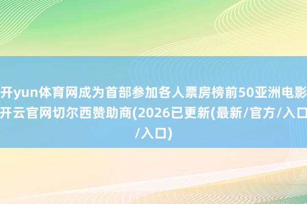 开yun体育网成为首部参加各人票房榜前50亚洲电影-开云官网切尔西赞助商(2026已更新(最新/官方/入口)