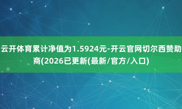云开体育累计净值为1.5924元-开云官网切尔西赞助商(2026已更新(最新/官方/入口)