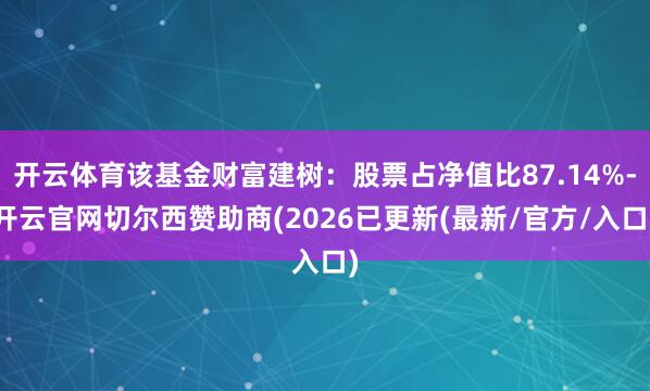 开云体育该基金财富建树:股票占净值比87.14%-开云官网切尔西赞助商(2026已更新(最新/官方/入口)
