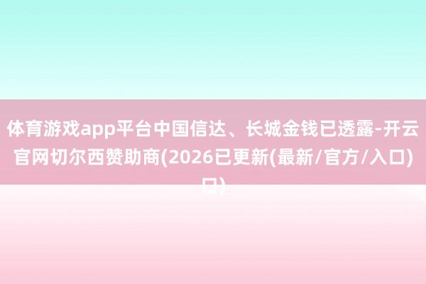 体育游戏app平台中国信达、长城金钱已透露-开云官网切尔西赞助商(2026已更新(最新/官方/入口)