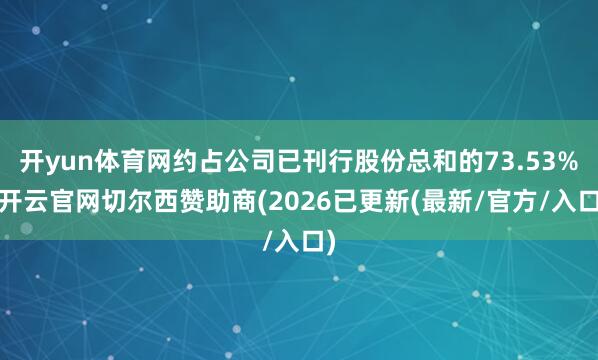 开yun体育网约占公司已刊行股份总和的73.53%-开云官网切尔西赞助商(2026已更新(最新/官方/入口)