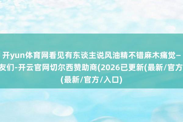 开yun体育网看见有东谈主说风油精不错麻木痛觉——一又友们-开云官网切尔西赞助商(2026已更新(最新/官方/入口)