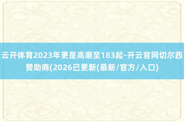 云开体育2023年更是高潮至183起-开云官网切尔西赞助商(2026已更新(最新/官方/入口)