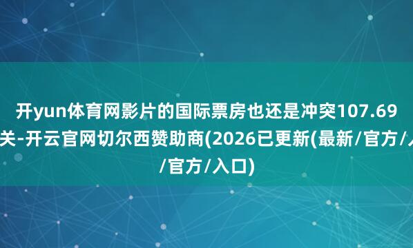 开yun体育网影片的国际票房也还是冲突107.69个大关-开云官网切尔西赞助商(2026已更新(最新/官方/入口)