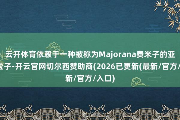 云开体育依赖于一种被称为Majorana费米子的亚原子粒子-开云官网切尔西赞助商(2026已更新(最新/官方/入口)