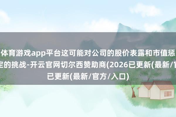 体育游戏app平台这可能对公司的股价表露和市值惩办带来一定的挑战-开云官网切尔西赞助商(2026已更新(最新/官方/入口)