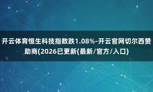 开云体育恒生科技指数跌1.08%-开云官网切尔西赞助商(2026已更新(最新/官方/入口)