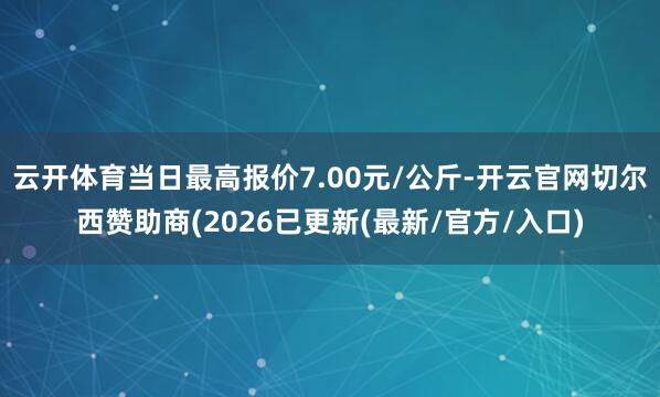云开体育当日最高报价7.00元/公斤-开云官网切尔西赞助商(2026已更新(最新/官方/入口)