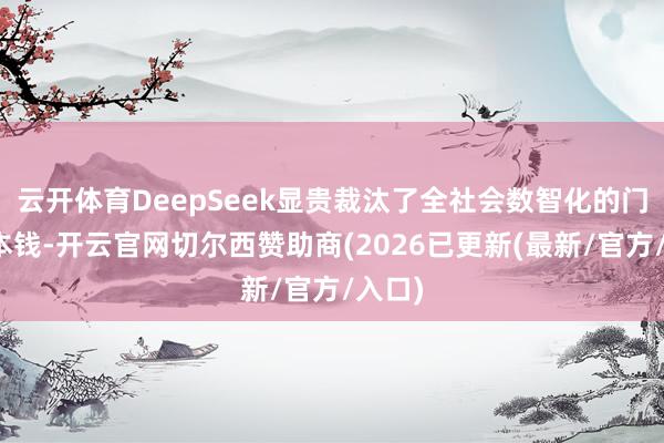 云开体育DeepSeek显贵裁汰了全社会数智化的门槛和本钱-开云官网切尔西赞助商(2026已更新(最新/官方/入口)