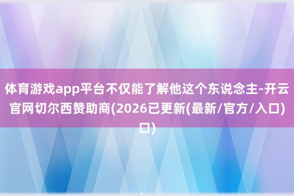 体育游戏app平台不仅能了解他这个东说念主-开云官网切尔西赞助商(2026已更新(最新/官方/入口)