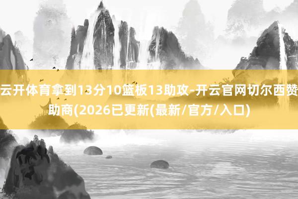 云开体育拿到13分10篮板13助攻-开云官网切尔西赞助商(2026已更新(最新/官方/入口)