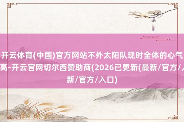 开云体育(中国)官方网站不外太阳队现时全体的心气也不高-开云官网切尔西赞助商(2026已更新(最新/官方/入口)