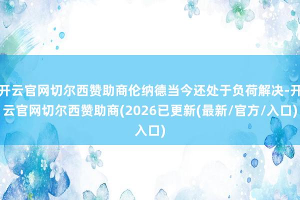 开云官网切尔西赞助商伦纳德当今还处于负荷解决-开云官网切尔西赞助商(2026已更新(最新/官方/入口)
