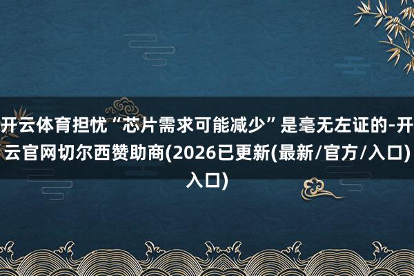 开云体育担忧“芯片需求可能减少”是毫无左证的-开云官网切尔西赞助商(2026已更新(最新/官方/入口)