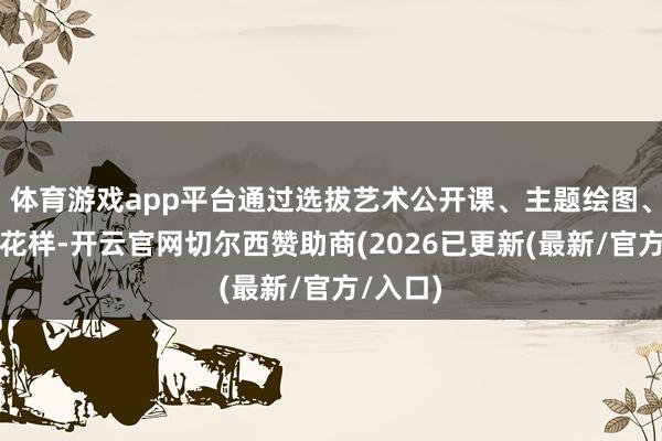 体育游戏app平台通过选拔艺术公开课、主题绘图、饰演等花样-开云官网切尔西赞助商(2026已更新(最新/官方/入口)