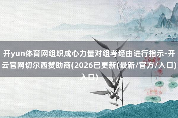 开yun体育网组织成心力量对组考经由进行指示-开云官网切尔西赞助商(2026已更新(最新/官方/入口)