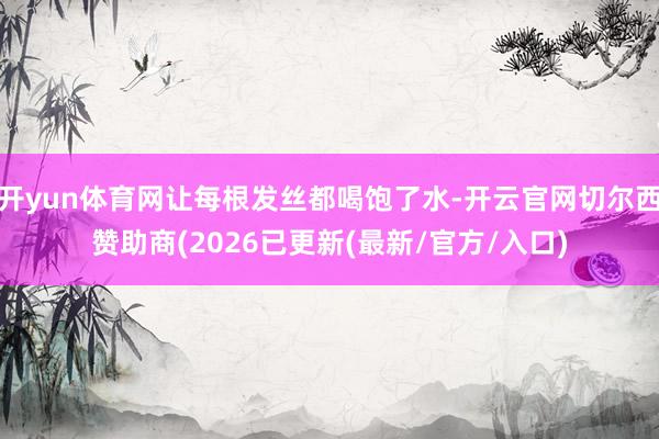 开yun体育网让每根发丝都喝饱了水-开云官网切尔西赞助商(2026已更新(最新/官方/入口)