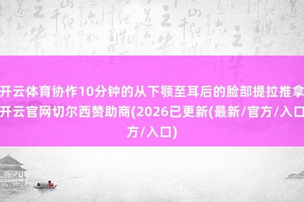 开云体育协作10分钟的从下颚至耳后的脸部提拉推拿-开云官网切尔西赞助商(2026已更新(最新/官方/入口)