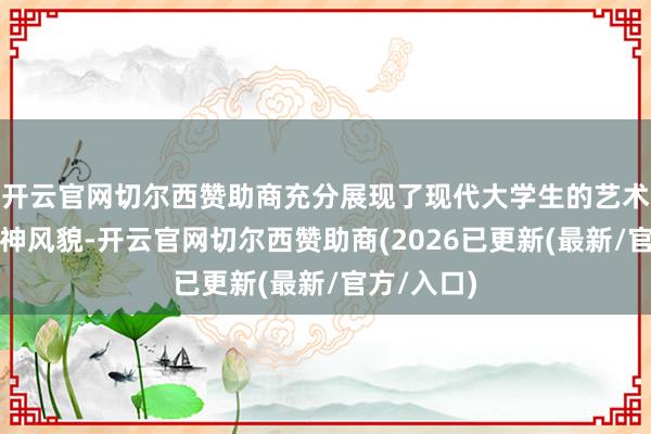 开云官网切尔西赞助商充分展现了现代大学生的艺术才华和精神风貌-开云官网切尔西赞助商(2026已更新(最新/官方/入口)