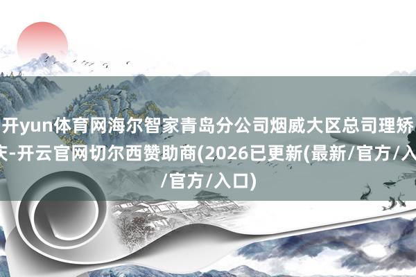 开yun体育网海尔智家青岛分公司烟威大区总司理矫建庆-开云官网切尔西赞助商(2026已更新(最新/官方/入口)