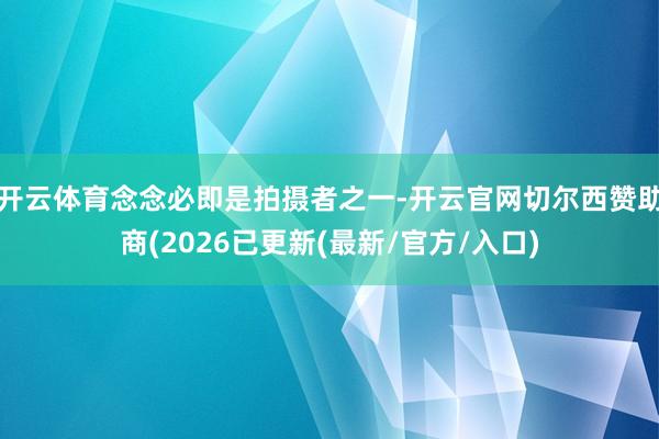 开云体育念念必即是拍摄者之一-开云官网切尔西赞助商(2026已更新(最新/官方/入口)