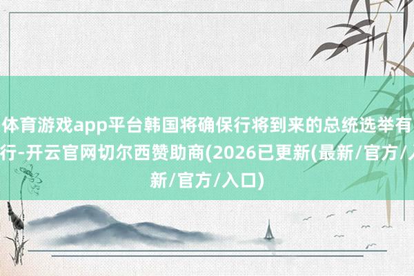 体育游戏app平台韩国将确保行将到来的总统选举有序进行-开云官网切尔西赞助商(2026已更新(最新/官方/入口)