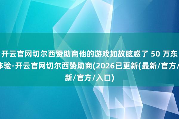 开云官网切尔西赞助商他的游戏如故眩惑了 50 万东谈主体验-开云官网切尔西赞助商(2026已更新(最新/官方/入口)