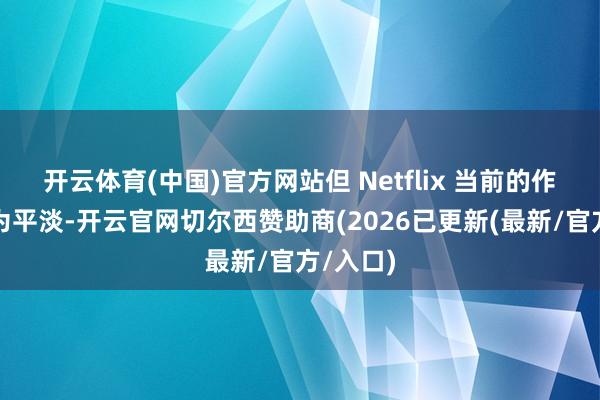 开云体育(中国)官方网站但 Netflix 当前的作念法更为平淡-开云官网切尔西赞助商(2026已更新(最新/官方/入口)