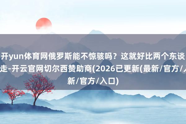 开yun体育网俄罗斯能不惊骇吗？这就好比两个东谈主竞走-开云官网切尔西赞助商(2026已更新(最新/官方/入口)