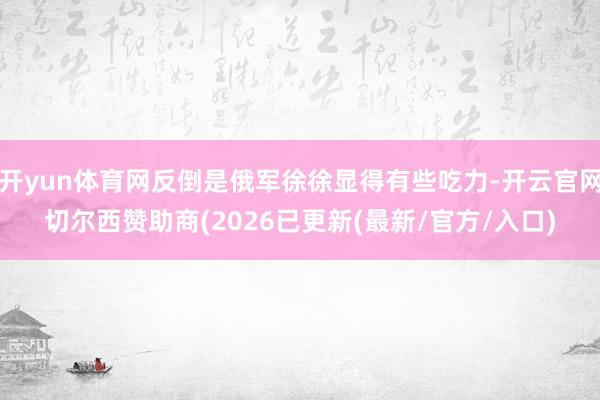 开yun体育网反倒是俄军徐徐显得有些吃力-开云官网切尔西赞助商(2026已更新(最新/官方/入口)