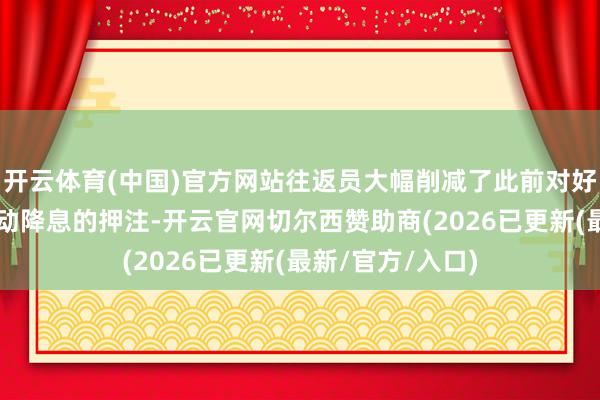 开云体育(中国)官方网站往返员大幅削减了此前对好意思联储5月开动降息的押注-开云官网切尔西赞助商(2026已更新(最新/官方/入口)