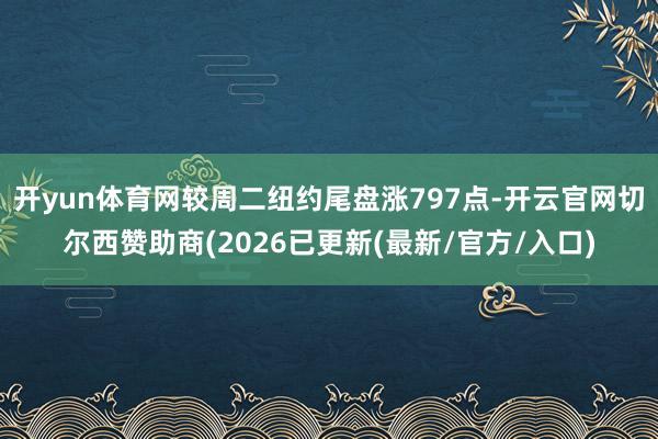开yun体育网较周二纽约尾盘涨797点-开云官网切尔西赞助商(2026已更新(最新/官方/入口)
