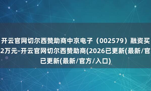 开云官网切尔西赞助商中京电子（002579）融资买入398.32万元-开云官网切尔西赞助商(2026已更新(最新/官方/入口)