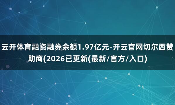 云开体育融资融券余额1.97亿元-开云官网切尔西赞助商(2026已更新(最新/官方/入口)