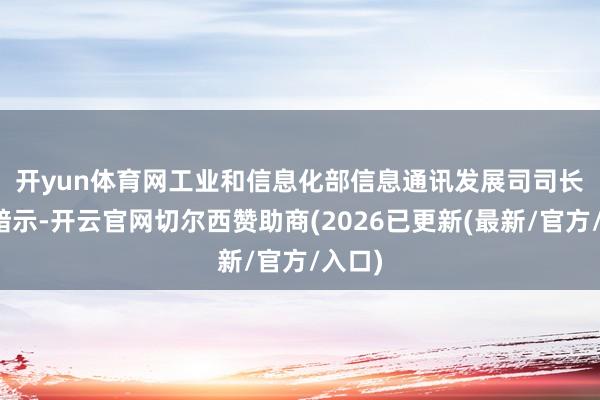 开yun体育网　　工业和信息化部信息通讯发展司司长谢存暗示-开云官网切尔西赞助商(2026已更新(最新/官方/入口)