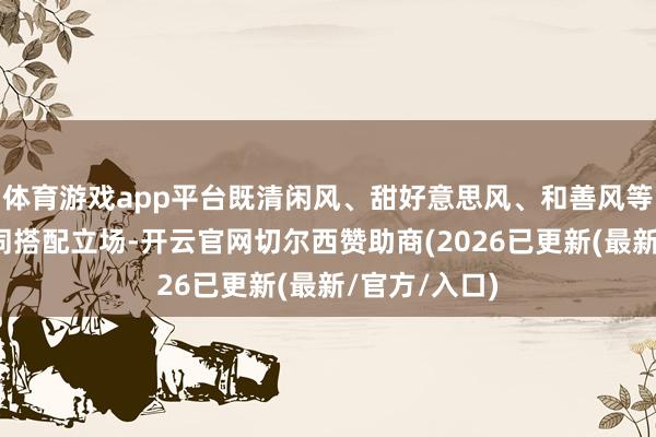 体育游戏app平台既清闲风、甜好意思风、和善风等等之类的不同搭配立场-开云官网切尔西赞助商(2026已更新(最新/官方/入口)