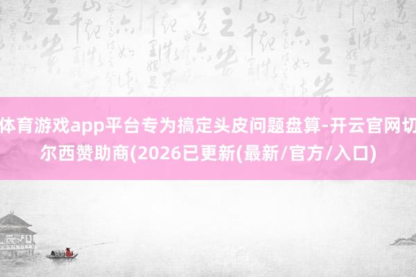 体育游戏app平台专为搞定头皮问题盘算-开云官网切尔西赞助商(2026已更新(最新/官方/入口)