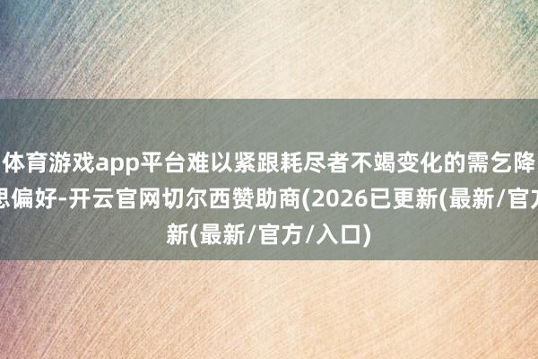 体育游戏app平台难以紧跟耗尽者不竭变化的需乞降审好意思偏好-开云官网切尔西赞助商(2026已更新(最新/官方/入口)