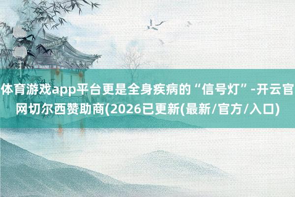 体育游戏app平台更是全身疾病的“信号灯”-开云官网切尔西赞助商(2026已更新(最新/官方/入口)