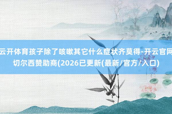 云开体育孩子除了咳嗽其它什么症状齐莫得-开云官网切尔西赞助商(2026已更新(最新/官方/入口)