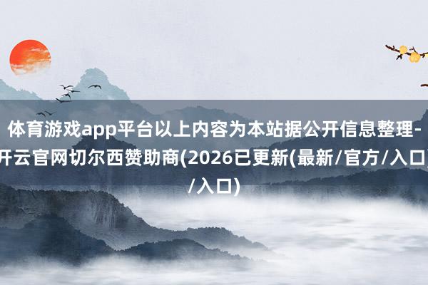 体育游戏app平台以上内容为本站据公开信息整理-开云官网切尔西赞助商(2026已更新(最新/官方/入口)