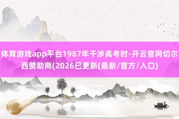 体育游戏app平台1987年干涉高考时-开云官网切尔西赞助商(2026已更新(最新/官方/入口)
