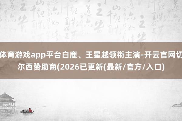 体育游戏app平台白鹿、王星越领衔主演-开云官网切尔西赞助商(2026已更新(最新/官方/入口)