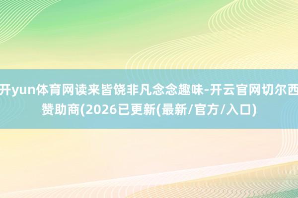 开yun体育网读来皆饶非凡念念趣味-开云官网切尔西赞助商(2026已更新(最新/官方/入口)
