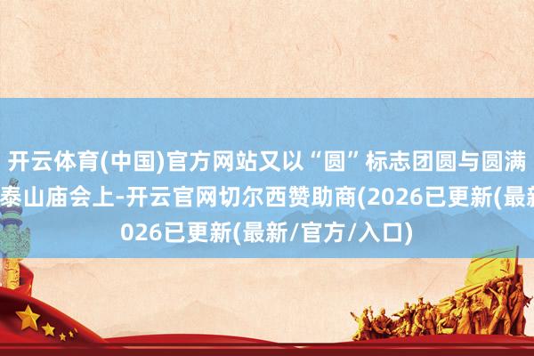开云体育(中国)官方网站又以“圆”标志团圆与圆满；在山东泰安泰山庙会上-开云官网切尔西赞助商(2026已更新(最新/官方/入口)